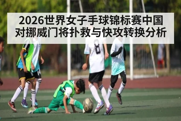 2026世界女子手球锦标赛中国对挪威门将扑救与快攻转换分析