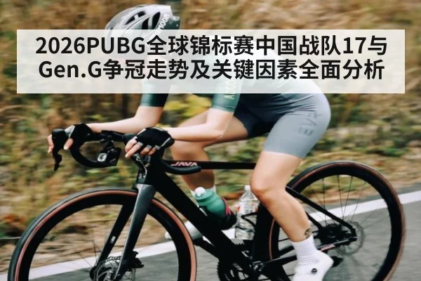 2026PUBG全球锦标赛中国战队17与Gen.G争冠走势及关键因素全面分析